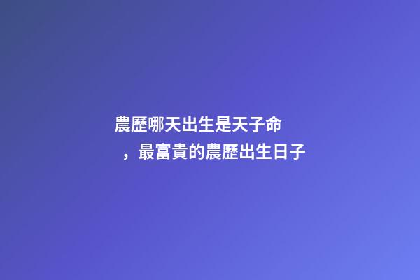 農歷哪天出生是天子命，最富貴的農歷出生日子